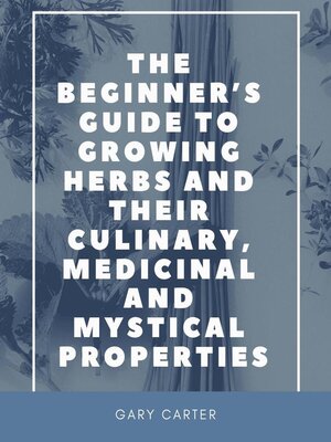 cover image of The Beginner's Guide to Growing Herbs and Their Culinary, Medicinal and Mystical Properties